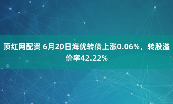 顶红网配资 6月20日海优转债上涨0.06%，转股溢价率42.22%