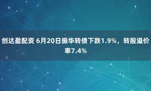 创达盈配资 6月20日振华转债下跌1.9%，转股溢价率7.4%