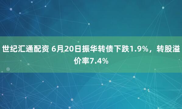 世纪汇通配资 6月20日振华转债下跌1.9%，转股溢价率7.4%
