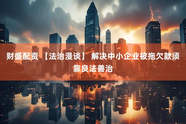 财盛配资 【法治漫谈】 解决中小企业被拖欠款须靠良法善治
