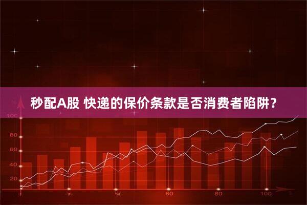 秒配A股 快递的保价条款是否消费者陷阱？