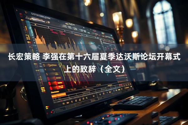 长宏策略 李强在第十六届夏季达沃斯论坛开幕式上的致辞（全文）