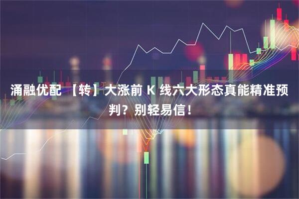 涌融优配 【转】大涨前 K 线六大形态真能精准预判？别轻易信！