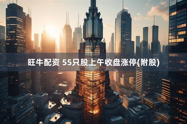 旺牛配资 55只股上午收盘涨停(附股)