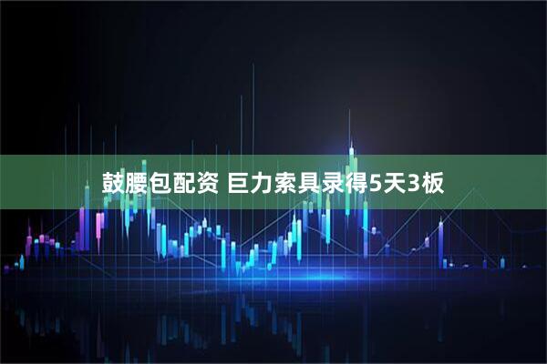 鼓腰包配资 巨力索具录得5天3板