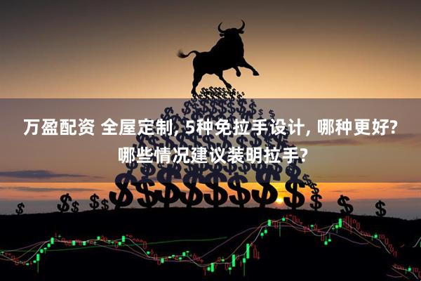 万盈配资 全屋定制, 5种免拉手设计, 哪种更好? 哪些情况建议装明拉手?