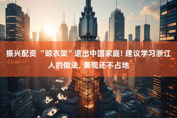 振兴配资 “晾衣架”退出中国家庭! 建议学习浙江人的做法, 美观还不占地