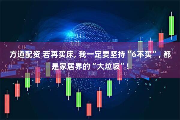 方道配资 若再买床, 我一定要坚持“6不买”, 都是家居界的“大垃圾”!