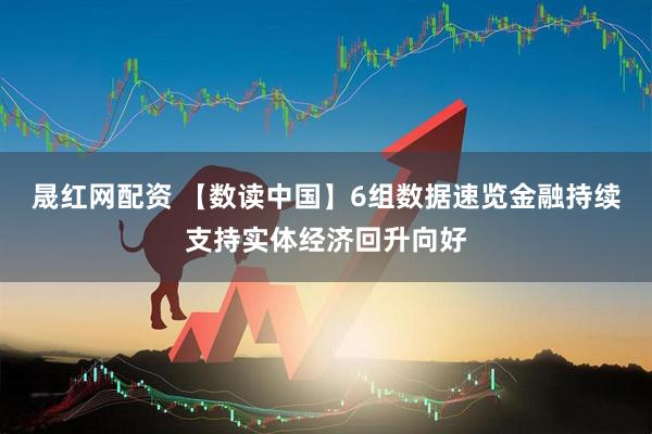晟红网配资 【数读中国】6组数据速览金融持续支持实体经济回升向好