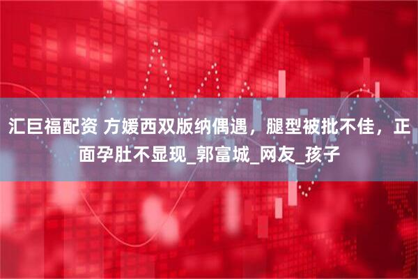 汇巨福配资 方媛西双版纳偶遇，腿型被批不佳，正面孕肚不显现_郭富城_网友_孩子