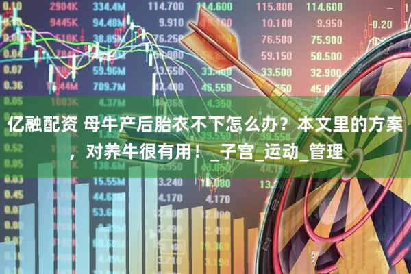 亿融配资 母牛产后胎衣不下怎么办？本文里的方案，对养牛很有用！_子宫_运动_管理