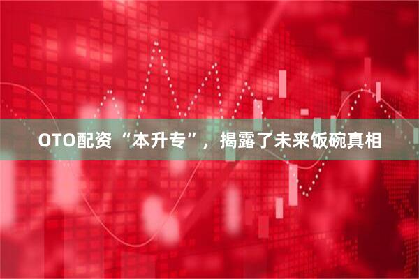 OTO配资 “本升专”，揭露了未来饭碗真相
