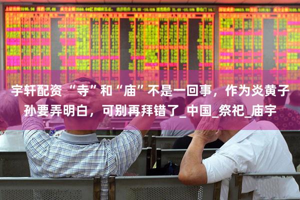 宇轩配资 “寺”和“庙”不是一回事，作为炎黄子孙要弄明白，可别再拜错了_中国_祭祀_庙宇