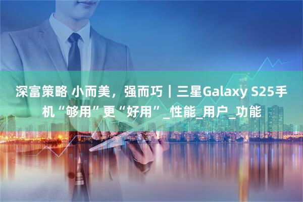 深富策略 小而美，强而巧｜三星Galaxy S25手机“够用”更“好用”_性能_用户_功能