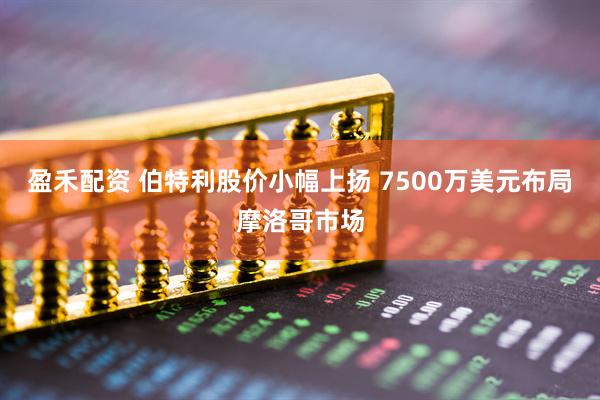 盈禾配资 伯特利股价小幅上扬 7500万美元布局摩洛哥市场