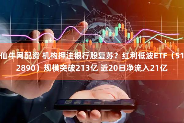 仙牛网配资 机构押注银行股复苏？红利低波ETF（512890）规模突破213亿 近20日净流入21亿