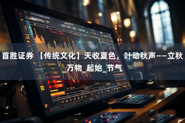 首胜证券 【传统文化】天收夏色，叶动秋声——立秋_万物_起始_节气