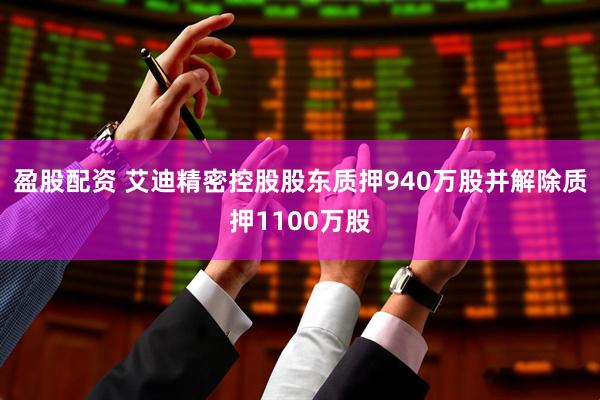 盈股配资 艾迪精密控股股东质押940万股并解除质押1100万股