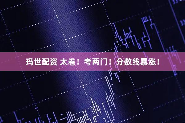 玛世配资 太卷！考两门！分数线暴涨！