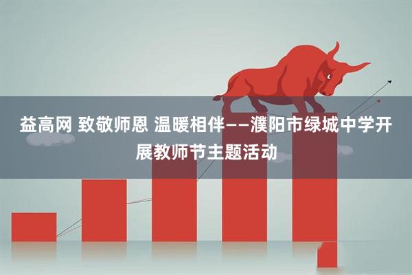 益高网 致敬师恩 温暖相伴——濮阳市绿城中学开展教师节主题活动