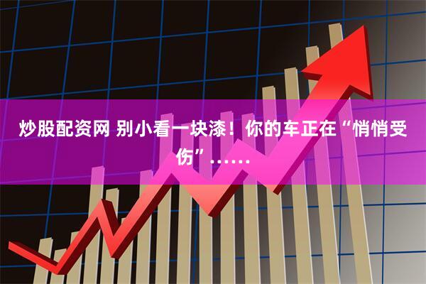 炒股配资网 别小看一块漆！你的车正在“悄悄受伤”……