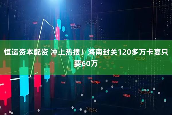 恒运资本配资 冲上热搜！海南封关120多万卡宴只要60万