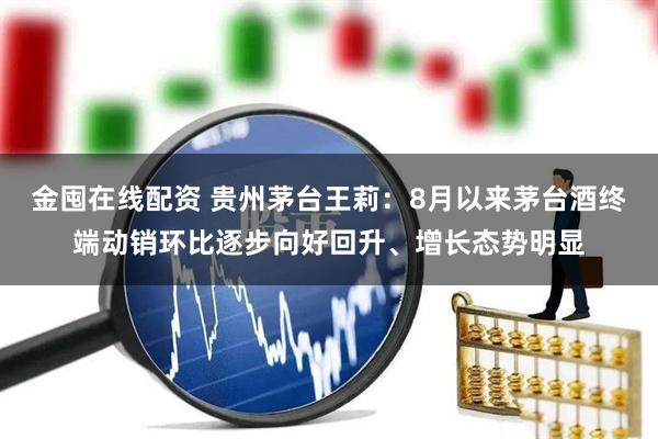 金囤在线配资 贵州茅台王莉：8月以来茅台酒终端动销环比逐步向好回升、增长态势明显