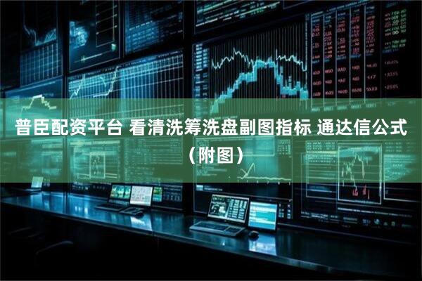 普臣配资平台 看清洗筹洗盘副图指标 通达信公式（附图）