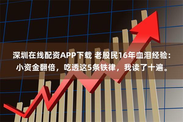 深圳在线配资APP下载 老股民16年血泪经验：小资金翻倍，吃透这5条铁律，我读了十遍。