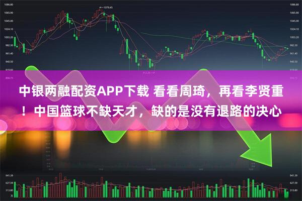 中银两融配资APP下载 看看周琦，再看李贤重！中国篮球不缺天才，缺的是没有退路的决心