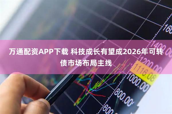 万通配资APP下载 科技成长有望成2026年可转债市场布局主线