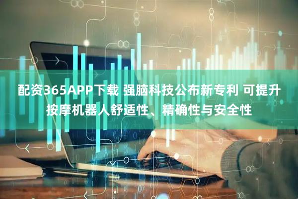 配资365APP下载 强脑科技公布新专利 可提升按摩机器人舒适性、精确性与安全性