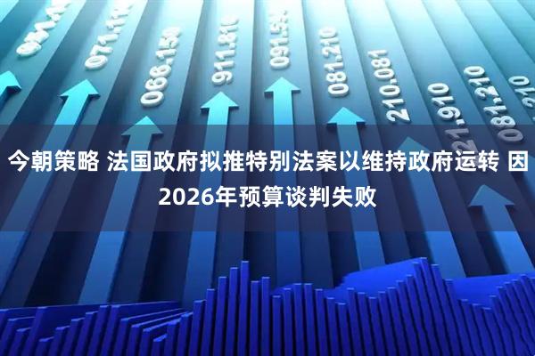 今朝策略 法国政府拟推特别法案以维持政府运转 因2026年预算谈判失败