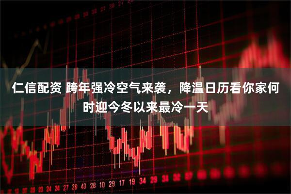 仁信配资 跨年强冷空气来袭，降温日历看你家何时迎今冬以来最冷一天