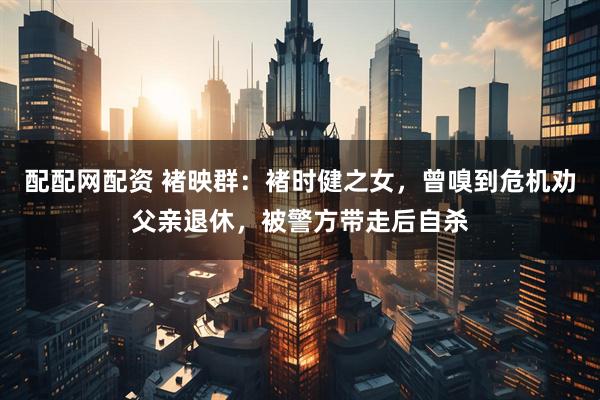 配配网配资 褚映群：褚时健之女，曾嗅到危机劝父亲退休，被警方带走后自杀