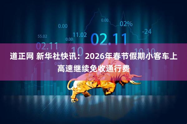 道正网 新华社快讯：2026年春节假期小客车上高速继续免收通行费